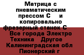 Матрица с пневматическим прессом С640 и копировально-фрезерный станок С640 - Все города Электро-Техника » Другое   . Калининградская обл.,Пионерский г.